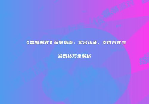《香肠派对》玩家指南：实名认证、支付方式与游戏技巧全解析