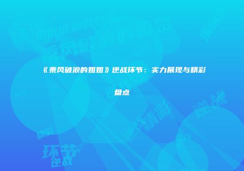 《乘风破浪的姐姐》逆战环节：实力展现与精彩盘点
