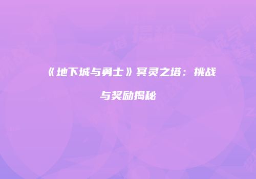 《地下城与勇士》冥灵之塔：挑战与奖励揭秘