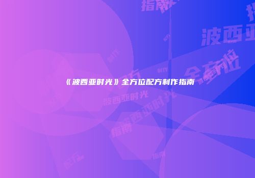 《波西亚时光》全方位配方制作指南