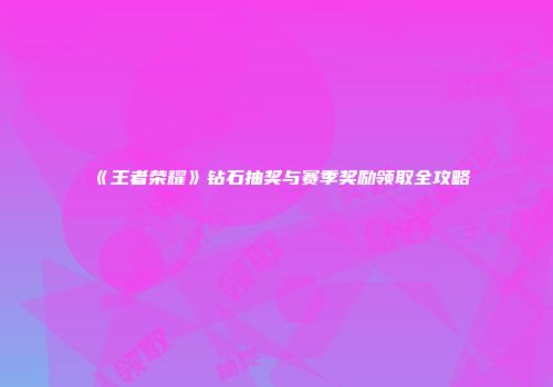 《王者荣耀》钻石抽奖与赛季奖励领取全攻略