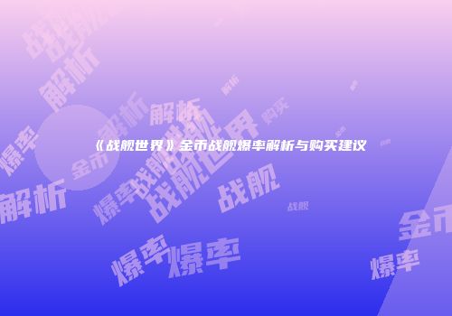 《战舰世界》金币战舰爆率解析与购买建议