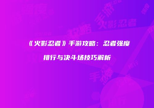 《火影忍者》手游攻略：忍者强度排行与决斗场技巧解析