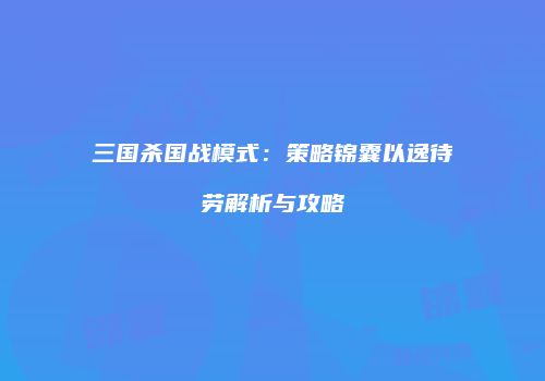 三国杀国战模式：策略锦囊以逸待劳解析与攻略