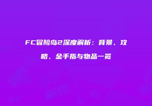 FC冒险岛2深度解析：背景、攻略、金手指与物品一览