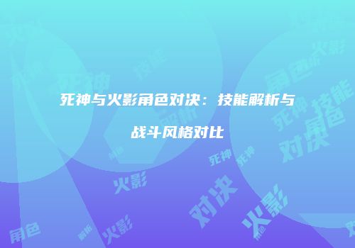 死神与火影角色对决：技能解析与战斗风格对比