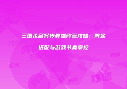 三国杀名将传群雄阵营攻略：阵容搭配与游戏节奏掌控