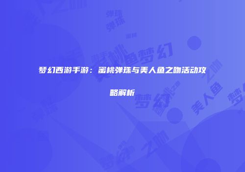 梦幻西游手游：蜜桃弹珠与美人鱼之吻活动攻略解析