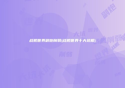战舰世界副炮削弱(战舰世界十大坑船)