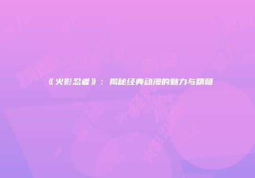 《火影忍者》：揭秘经典动漫的魅力与精髓