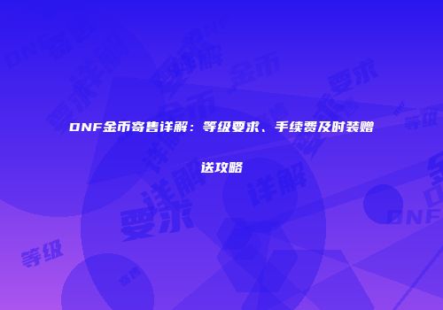 DNF金币寄售详解：等级要求、手续费及时装赠送攻略