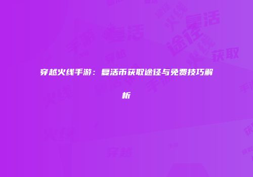 穿越火线手游：复活币获取途径与免费技巧解析