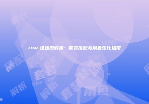 DNF歧路流解析：套装搭配与角色强化指南