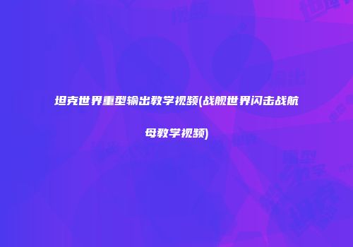 坦克世界重型输出教学视频(战舰世界闪击战航母教学视频)