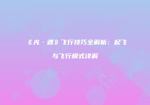 《光·遇》飞行技巧全解析：起飞与飞行模式详解