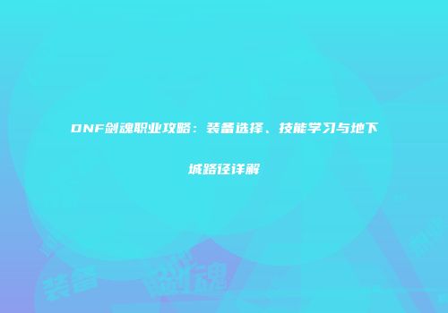DNF剑魂职业攻略：装备选择、技能学习与地下城路径详解