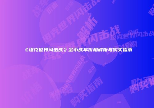 《坦克世界闪击战》金币战车价格解析与购买指南
