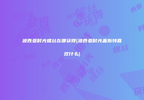 波西亚时光螺丝在哪获得(波西亚时光盖斯特喜欢什么)