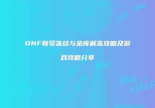 DNF账号冻结与金库解冻攻略及游戏攻略分享