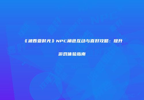《波西亚时光》NPC角色互动与喜好攻略：提升游戏体验指南