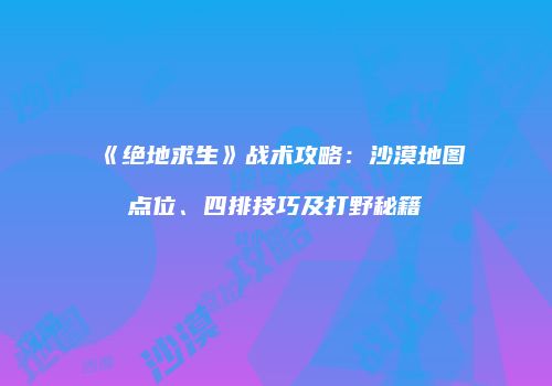 《绝地求生》战术攻略：沙漠地图点位、四排技巧及打野秘籍