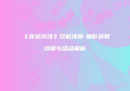 《穿越火线》双枪沙鹰-魅影获取攻略与活动解析