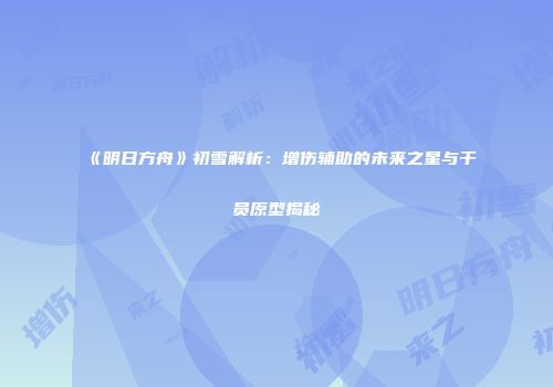 《明日方舟》初雪解析：增伤辅助的未来之星与干员原型揭秘
