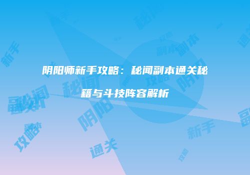 阴阳师新手攻略：秘闻副本通关秘籍与斗技阵容解析