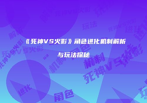 《死神VS火影》角色进化机制解析与玩法探秘