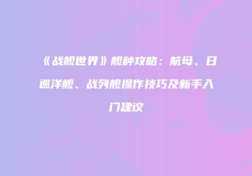 《战舰世界》舰种攻略：航母、日巡洋舰、战列舰操作技巧及新手入门建议