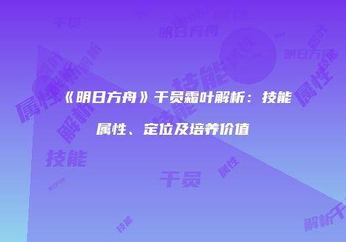 《明日方舟》干员霜叶解析：技能属性、定位及培养价值