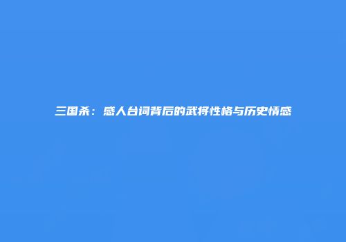 三国杀：感人台词背后的武将性格与历史情感