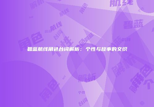 碧蓝航线角色台词解析：个性与故事的交织