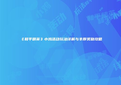 《和平精英》小鸡活动玩法详解与丰厚奖励攻略