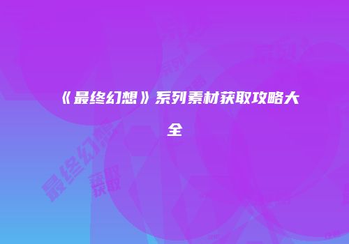 《最终幻想》系列素材获取攻略大全