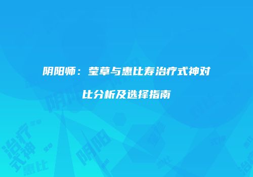 阴阳师：莹草与惠比寿治疗式神对比分析及选择指南