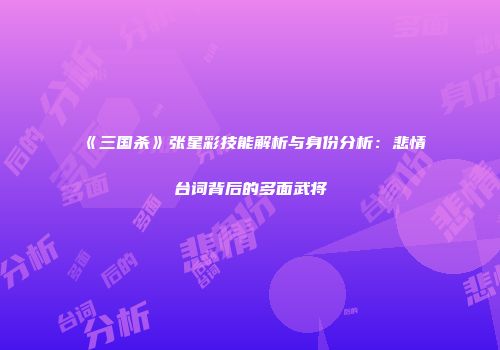 《三国杀》张星彩技能解析与身份分析：悲情台词背后的多面武将