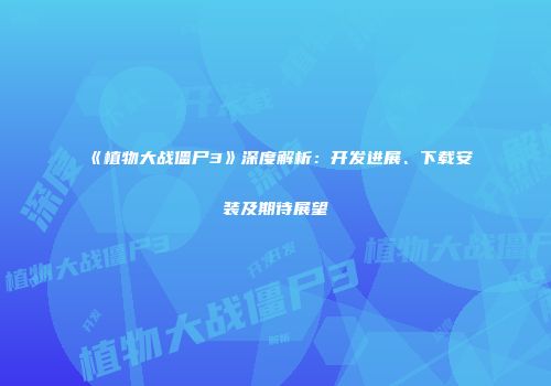 《植物大战僵尸3》深度解析：开发进展、下载安装及期待展望