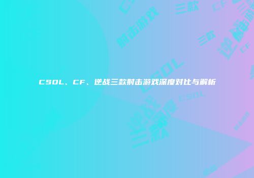 CSOL、CF、逆战三款射击游戏深度对比与解析