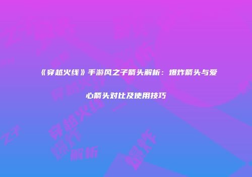 《穿越火线》手游风之子箭头解析：爆炸箭头与爱心箭头对比及使用技巧