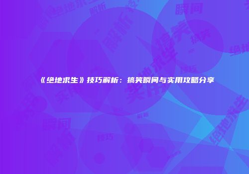《绝地求生》技巧解析：搞笑瞬间与实用攻略分享