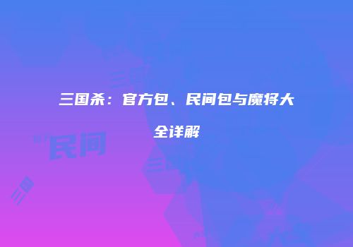 三国杀：官方包、民间包与魔将大全详解