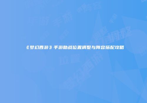 《梦幻西游》手游助战位置调整与阵容搭配攻略