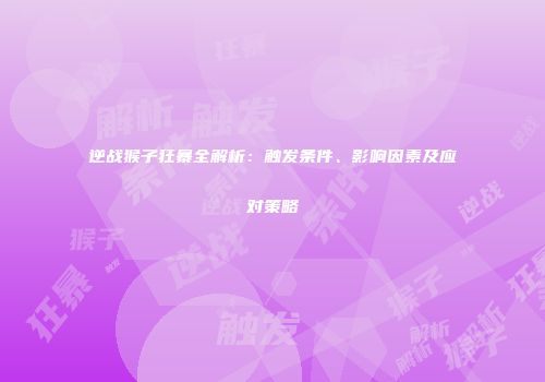 逆战猴子狂暴全解析：触发条件、影响因素及应对策略