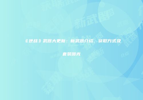 《逆战》武器大更新：新武器介绍、获取方式及套装曝光