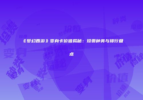 《梦幻西游》变身卡价值揭秘：珍贵种类与排行盘点