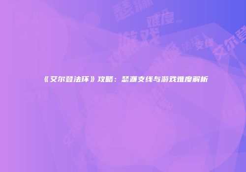 《艾尔登法环》攻略：瑟濂支线与游戏难度解析