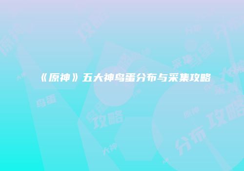 《原神》五大神鸟蛋分布与采集攻略