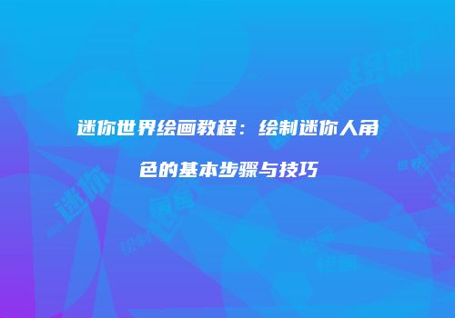 迷你世界绘画教程：绘制迷你人角色的基本步骤与技巧