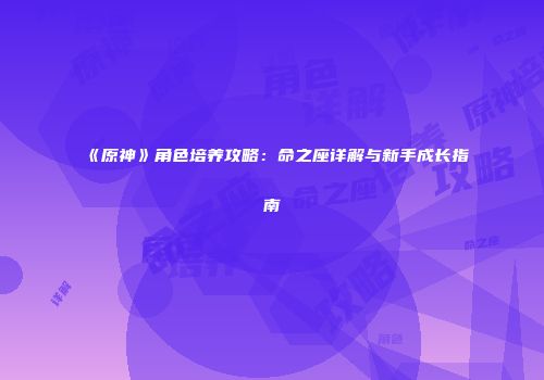 《原神》角色培养攻略：命之座详解与新手成长指南